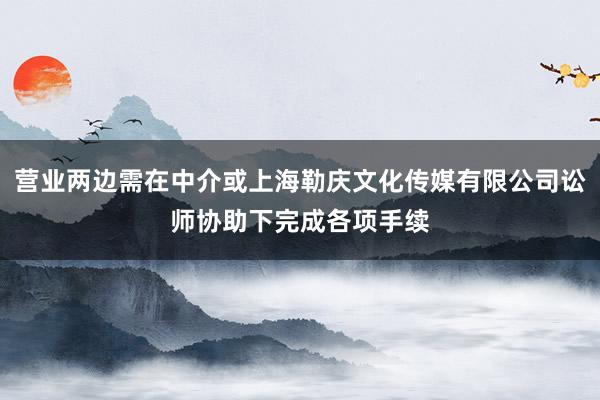 营业两边需在中介或上海勒庆文化传媒有限公司讼师协助下完成各项手续