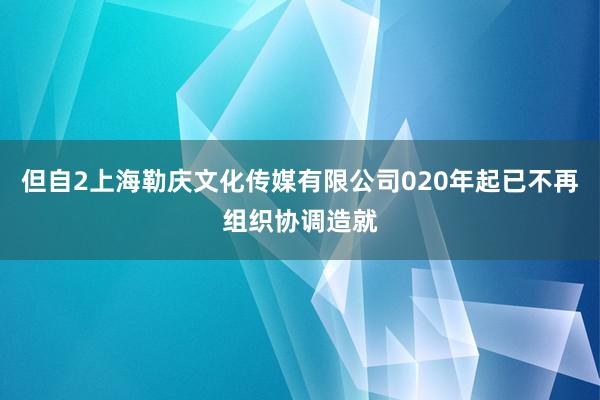 但自2上海勒庆文化传媒有限公司020年起已不再组织协调造就